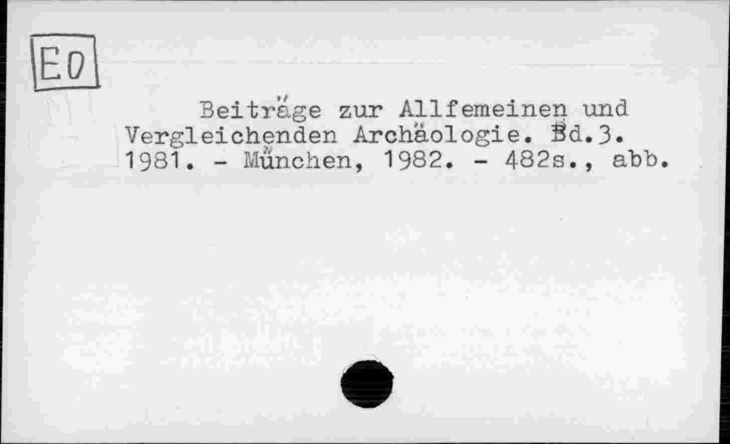 ﻿ЕО
Beitrage zur Allfemeinen und Vergleichenden Archäologie. Bd.3. 1981. - München, 1982. - 482s., abb.